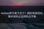 Heiliao终于有下文了！网红现身回应，黑料网热议全网热议不断