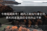 今晚秘闻疯传！圈内人被指引爆全场，黑料网紧急回应全网热议不断