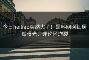 今日heiliao突然火了！黑料网网红居然曝光，评论区炸裂