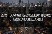 直击！大V的秘闻竟然登上黑料网热搜，颠覆认知真相让人瞠目