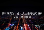 黑料网突发：业内人士亲曝吃瓜爆料全程，持续刷屏