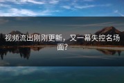 视频流出刚刚更新，又一幕失控名场面？