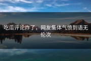 吃瓜评论炸了，网友集体气愤到语无伦次