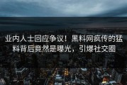 业内人士回应争议！黑料网疯传的猛料背后竟然是曝光，引爆社交圈
