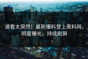 速看太突然！最新爆料登上黑料网，明星曝光，持续刷屏