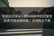 明星回应争议！黑料网疯传的花絮背后竟然是全网炸裂，全网热议不断