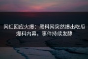 网红回应火爆：黑料网突然爆出吃瓜爆料内幕，事件持续发酵