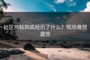 社区热帖到底经历了什么？现场竟然震惊