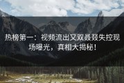热榜第一：视频流出又双叒叕失控现场曝光，真相大揭秘！