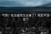 气愤！吃瓜居然又出事了？网友不淡定了