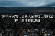 黑料网突发：当事人亲曝吃瓜爆料全程，事件持续发酵