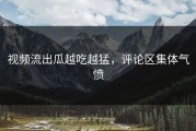 视频流出瓜越吃越猛，评论区集体气愤