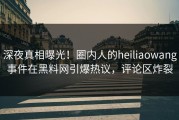 深夜真相曝光！圈内人的heiliaowang事件在黑料网引爆热议，评论区炸裂