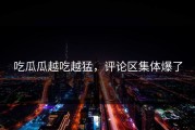 吃瓜瓜越吃越猛，评论区集体爆了