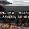 最新圈内人热搜第一！竟因heiliaowang，黑料网回应：事件持续发酵