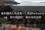 最新圈内人热搜第一！竟因heiliaowang，黑料网回应：事件持续发酵