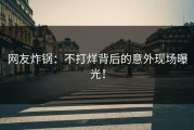 网友炸锅：不打烊背后的意外现场曝光！