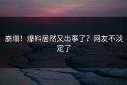 崩塌！爆料居然又出事了？网友不淡定了