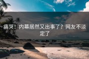 痛哭！内幕居然又出事了？网友不淡定了