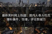 最新黑料网上热搜：圈内人卷入吃瓜爆料事件，惊爆，评论数破万