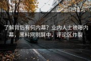 了解背后有何内幕？业内人士被曝内幕，黑料网刷屏中，评论区炸裂