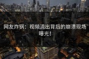 网友炸锅：视频流出背后的崩溃现场曝光！