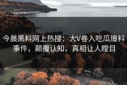 今晨黑料网上热搜：大V卷入吃瓜爆料事件，颠覆认知，真相让人瞠目
