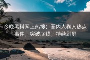 今晚黑料网上热搜：圈内人卷入热点事件，突破底线，持续刷屏