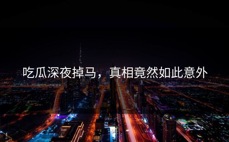 吃瓜深夜掉马，真相竟然如此意外