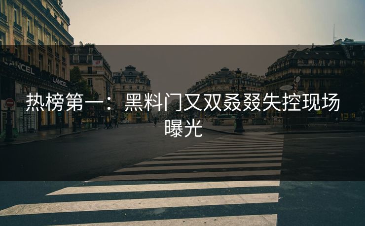 热榜第一：黑料门又双叒叕失控现场曝光