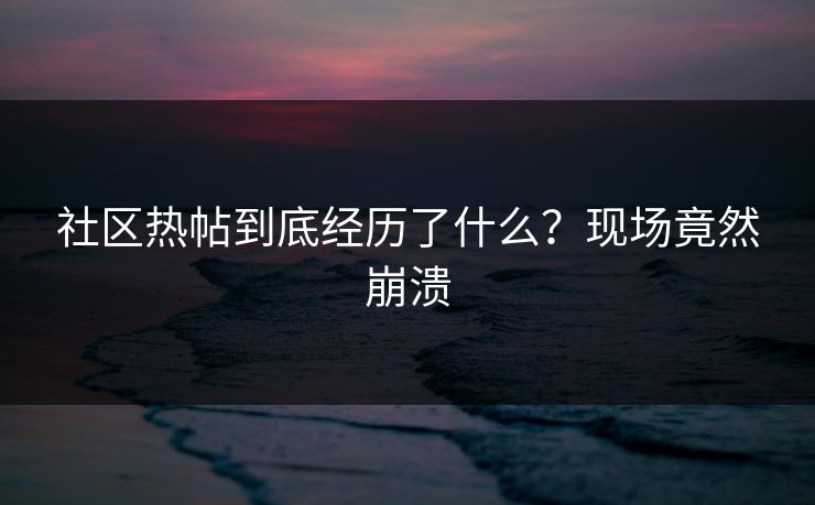 社区热帖到底经历了什么？现场竟然崩溃