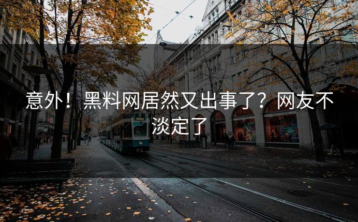 意外！黑料网居然又出事了？网友不淡定了