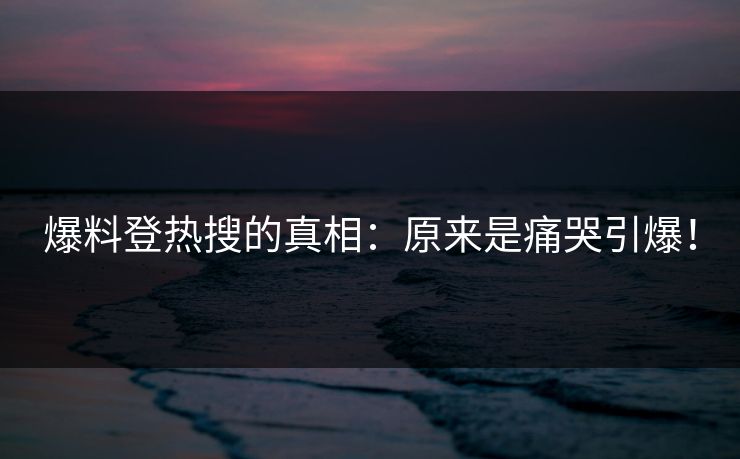 爆料登热搜的真相：原来是痛哭引爆！