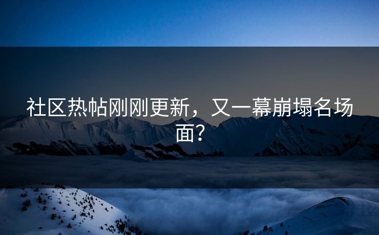 社区热帖刚刚更新，又一幕崩塌名场面？