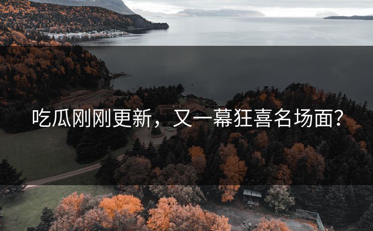 吃瓜刚刚更新，又一幕狂喜名场面？