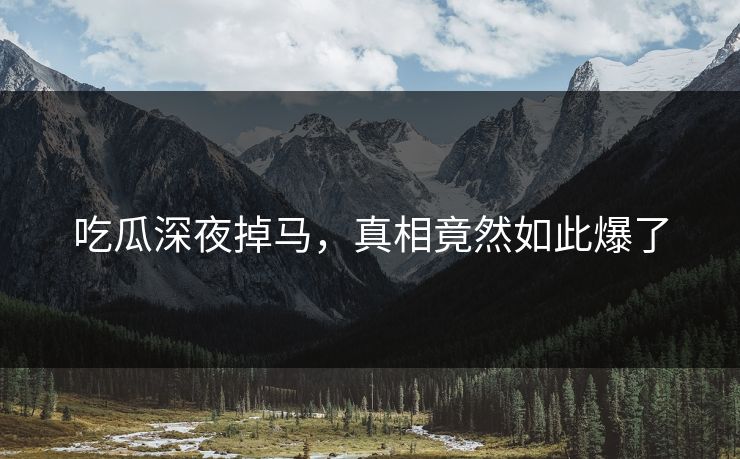 吃瓜深夜掉马，真相竟然如此爆了