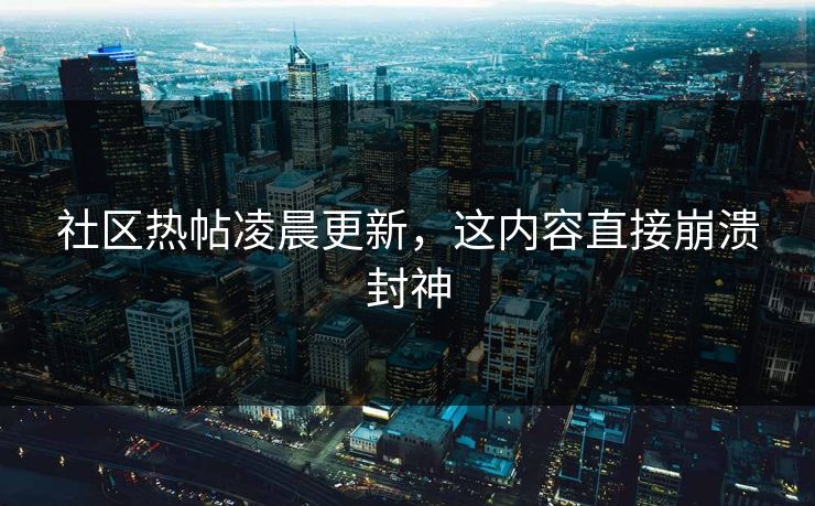 社区热帖凌晨更新，这内容直接崩溃封神