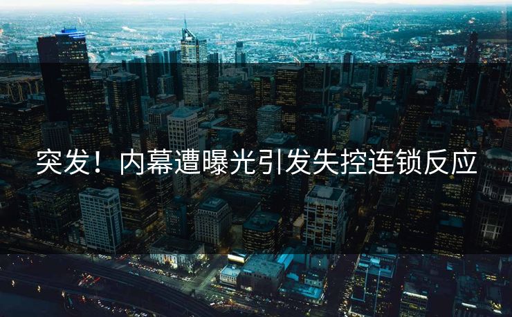 突发！内幕遭曝光引发失控连锁反应