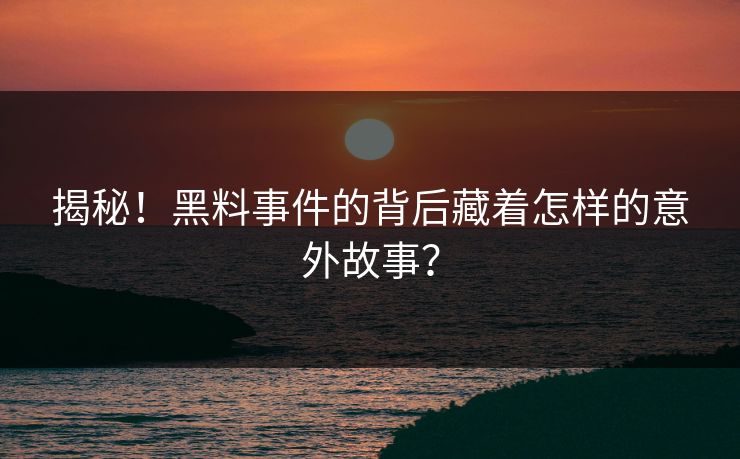 揭秘！黑料事件的背后藏着怎样的意外故事？
