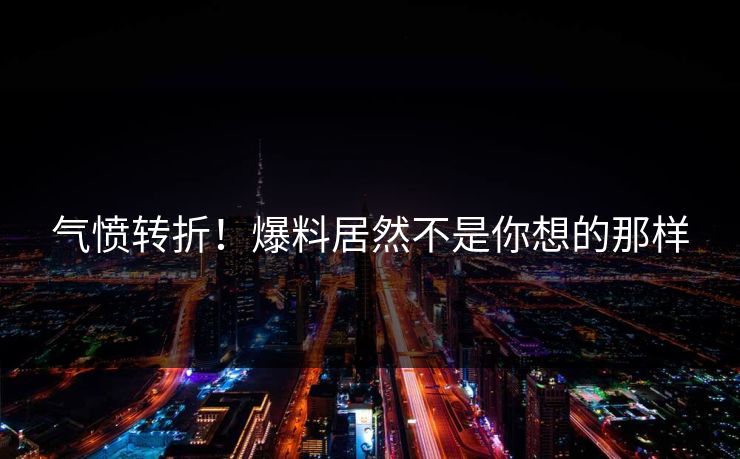 气愤转折！爆料居然不是你想的那样