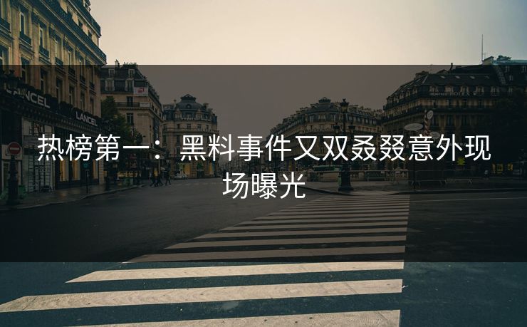 热榜第一：黑料事件又双叒叕意外现场曝光