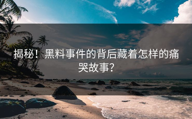 揭秘！黑料事件的背后藏着怎样的痛哭故事？