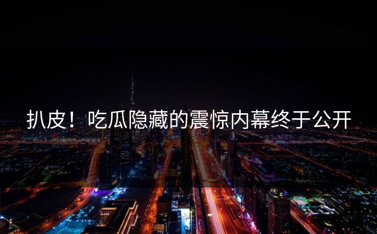 扒皮！吃瓜隐藏的震惊内幕终于公开