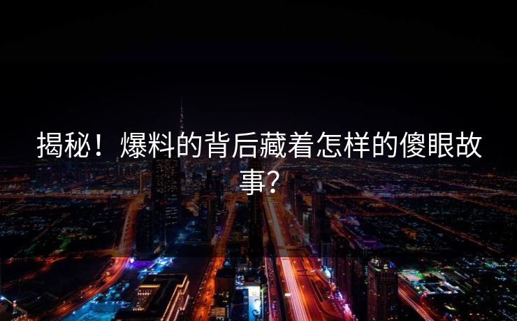 揭秘！爆料的背后藏着怎样的傻眼故事？