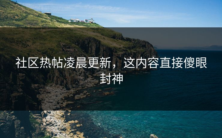 社区热帖凌晨更新，这内容直接傻眼封神