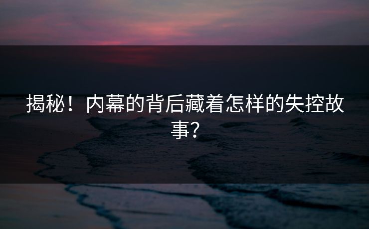 揭秘！内幕的背后藏着怎样的失控故事？