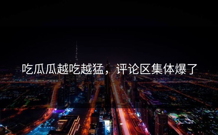 吃瓜瓜越吃越猛，评论区集体爆了
