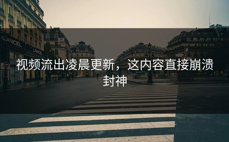 视频流出凌晨更新，这内容直接崩溃封神