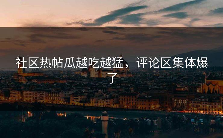 社区热帖瓜越吃越猛，评论区集体爆了