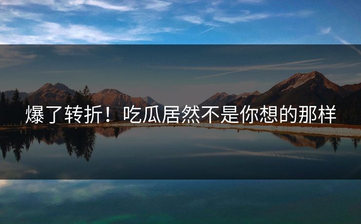 爆了转折！吃瓜居然不是你想的那样